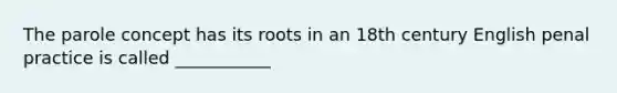 The parole concept has its roots in an 18th century English penal practice is called ___________