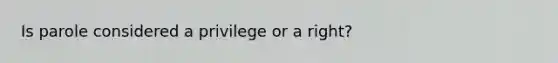 Is parole considered a privilege or a right?