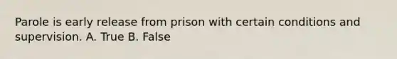 Parole is early release from prison with certain conditions and supervision. A. True B. False