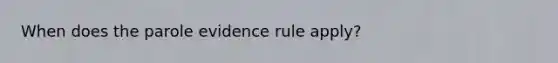 When does the parole evidence rule apply?