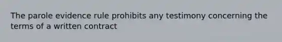 The parole evidence rule prohibits any testimony concerning the terms of a written contract