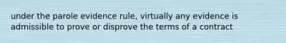 under the parole evidence rule, virtually any evidence is admissible to prove or disprove the terms of a contract