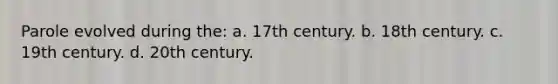 Parole evolved during the: a. 17th century. b. 18th century. c. 19th century. d. 20th century.