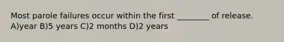 Most parole failures occur within the first ________ of release. A)year B)5 years C)2 months D)2 years