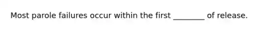 Most parole failures occur within the first ________ of release.