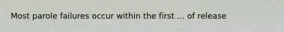 Most parole failures occur within the first ... of release