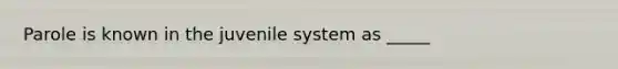 Parole is known in the juvenile system as _____