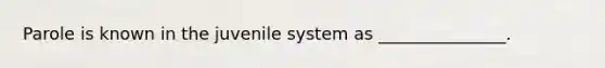 Parole is known in the juvenile system as _______________.