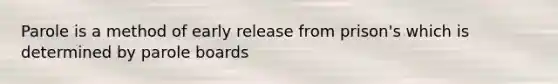 Parole is a method of early release from prison's which is determined by parole boards