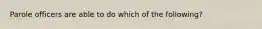 Parole officers are able to do which of the following?