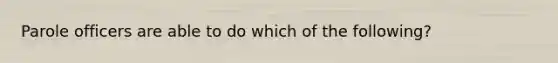 Parole officers are able to do which of the following?