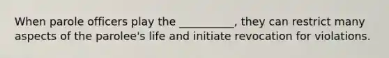 When parole officers play the __________, they can restrict many aspects of the parolee's life and initiate revocation for violations.