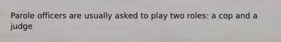 Parole officers are usually asked to play two roles: a cop and a judge