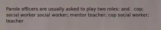 Parole officers are usually asked to play two roles: and . cop; social worker social worker; mentor teacher; cop social worker; teacher