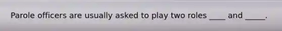 Parole officers are usually asked to play two roles ____ and _____.