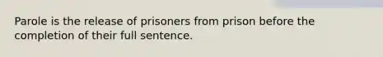 Parole is the release of prisoners from prison before the completion of their full sentence.