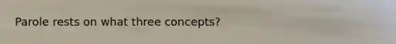 Parole rests on what three concepts?