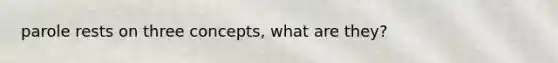 parole rests on three concepts, what are they?