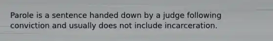 Parole is a sentence handed down by a judge following conviction and usually does not include incarceration.