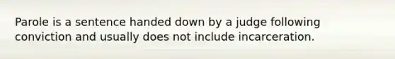 Parole is a sentence handed down by a judge following conviction and usually does not include incarceration.​