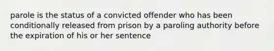 parole is the status of a convicted offender who has been conditionally released from prison by a paroling authority before the expiration of his or her sentence