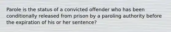 Parole is the status of a convicted offender who has been conditionally released from prison by a paroling authority before the expiration of his or her sentence?