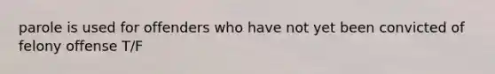 parole is used for offenders who have not yet been convicted of felony offense T/F