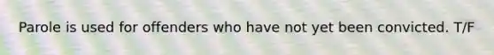 Parole is used for offenders who have not yet been convicted. T/F