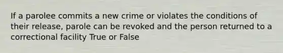 If a parolee commits a new crime or violates the conditions of their release, parole can be revoked and the person returned to a correctional facility True or False