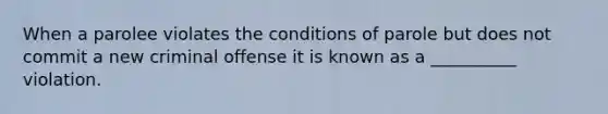 When a parolee violates the conditions of parole but does not commit a new criminal offense it is known as a __________ violation.