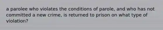 a parolee who violates the conditions of parole, and who has not committed a new crime, is returned to prison on what type of violation?