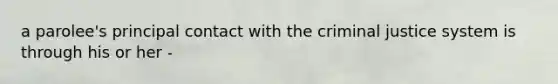a parolee's principal contact with the criminal justice system is through his or her -