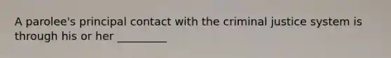 A parolee's principal contact with the criminal justice system is through his or her _________