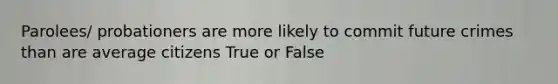 Parolees/ probationers are more likely to commit future crimes than are average citizens True or False