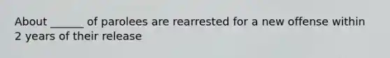 About ______ of parolees are rearrested for a new offense within 2 years of their release