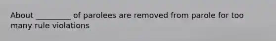 About _________ of parolees are removed from parole for too many rule violations