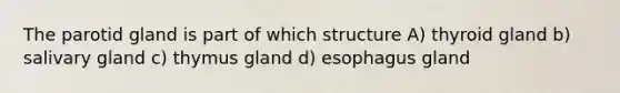 The parotid gland is part of which structure A) thyroid gland b) salivary gland c) thymus gland d) esophagus gland