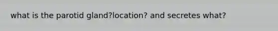 what is the parotid gland?location? and secretes what?