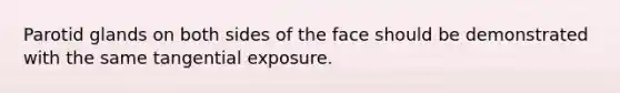 Parotid glands on both sides of the face should be demonstrated with the same tangential exposure.