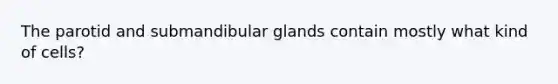 The parotid and submandibular glands contain mostly what kind of cells?