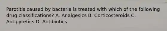 Parotitis caused by bacteria is treated with which of the following drug classifications? A. Analgesics B. Corticosteroids C. Antipyretics D. Antibiotics