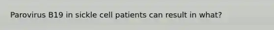 Parovirus B19 in sickle cell patients can result in what?