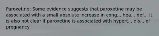 Paroxetine: Some evidence suggests that paroxetine may be associated with a small absolute increase in cong... hea... def... It is also not clear if paroxetine is associated with hypert... dis... of pregnancy