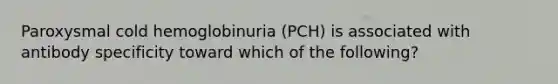 Paroxysmal cold hemoglobinuria (PCH) is associated with antibody specificity toward which of the following?