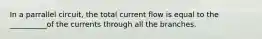 In a parrallel circuit, the total current flow is equal to the __________of the currents through all the branches.