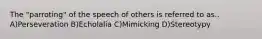 The "parroting" of the speech of others is referred to as.. A)Perseveration B)Echolalia C)Mimicking D)Stereotypy