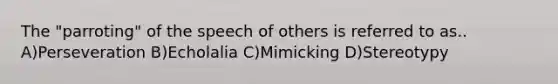 The "parroting" of the speech of others is referred to as.. A)Perseveration B)Echolalia C)Mimicking D)Stereotypy