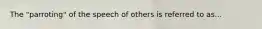 The "parroting" of the speech of others is referred to as...