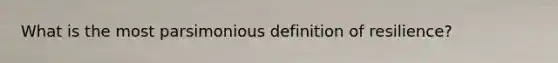 What is the most parsimonious definition of resilience?