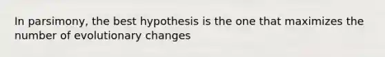 In parsimony, the best hypothesis is the one that maximizes the number of evolutionary changes